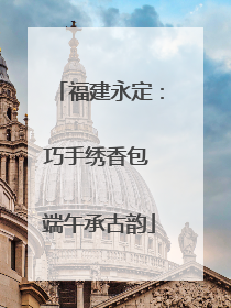 福建永定：巧手绣香包 端午承古韵