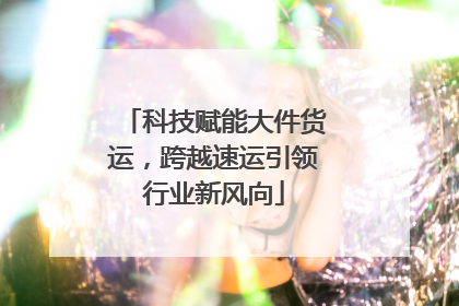 科技赋能大件货运，跨越速运引领行业新风向