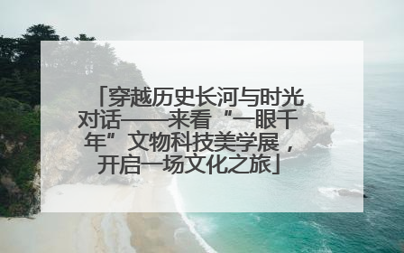 穿越历史长河与时光对话——来看“一眼千年”文物科技美学展，开启一场文化之旅