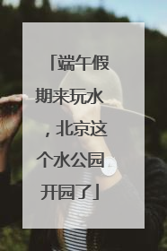 端午假期来玩水，北京这个水公园开园了