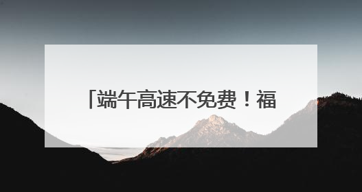 端午高速不免费！福建哪些路段、景点易堵？出行攻略来了