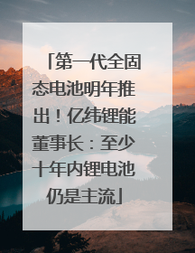 第一代全固态电池明年推出！亿纬锂能董事长：至少十年内锂电池仍是主流