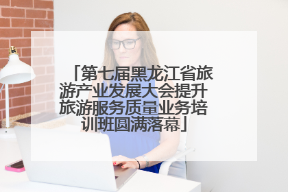 第七届黑龙江省旅游产业发展大会提升旅游服务质量业务培训班圆满落幕