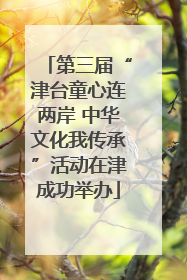 第三届“津台童心连两岸 中华文化我传承”活动在津成功举办