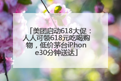 美团启动618大促：人人可领618元吃喝购物，低价茅台iPhone30分钟送达