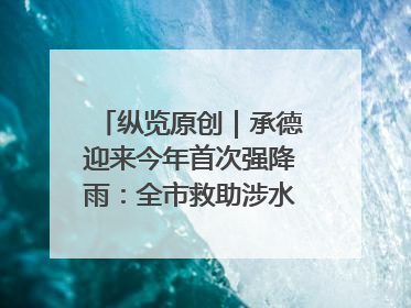 纵览原创｜承德迎来今年首次强降雨：全市救助涉水被困车辆30余辆，8日晚市区已无积水路段，交通恢复畅通