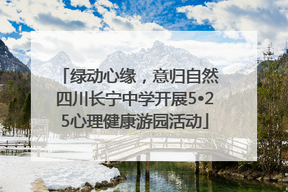 绿动心缘，意归自然 四川长宁中学开展5•25心理健康游园活动