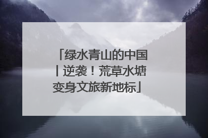 绿水青山的中国丨逆袭！荒草水塘变身文旅新地标