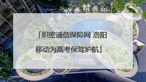 织密通信保障网 洛阳移动为高考保驾护航