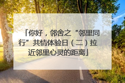 你好，邻舍之“邻里同行”共情体验日（二）拉近邻里心灵的距离