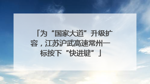 为“国家大道”升级扩容，江苏沪武高速常州一标按下“快进键”