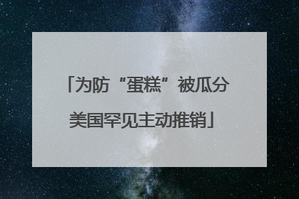 为防“蛋糕”被瓜分 美国罕见主动推销