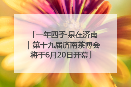 一年四季·泉在济南｜第十九届济南茶博会将于6月20日开幕
