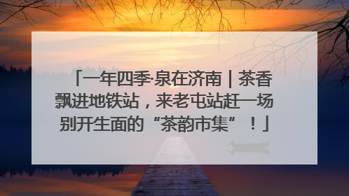 一年四季·泉在济南｜茶香飘进地铁站，来老屯站赶一场别开生面的“茶韵市集”！
