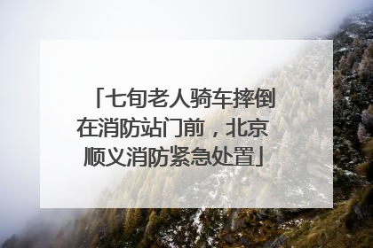 七旬老人骑车摔倒在消防站门前，北京顺义消防紧急处置