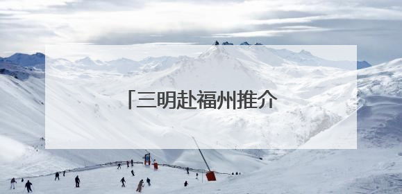 三明赴福州推介文旅康养产品 发出“夏日邀约”