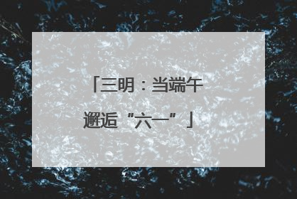 三明：当端午邂逅“六一”