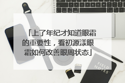上了年纪才知道眼霜的重要性，看初源漾眼霜如何改善眼周状态
