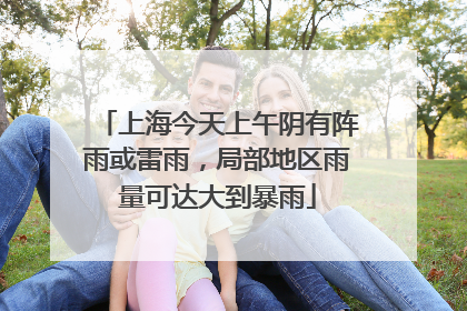 上海今天上午阴有阵雨或雷雨，局部地区雨量可达大到暴雨