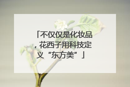 不仅仅是化妆品，花西子用科技定义“东方美”