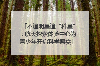 不追明星追“科星”：航天探索体验中心为青少年开启科学盛宴