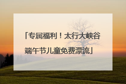 专属福利！太行大峡谷端午节儿童免费漂流