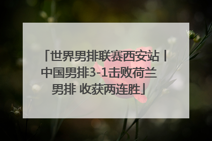 世界男排联赛西安站丨中国男排3-1击败荷兰男排 收获两连胜