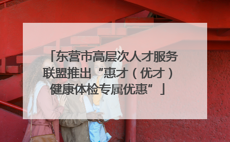 东营市高层次人才服务联盟推出“惠才（优才）健康体检专属优惠”