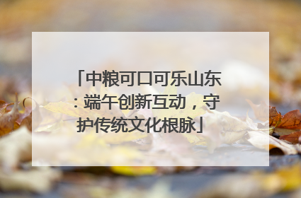 中粮可口可乐山东：端午创新互动，守护传统文化根脉