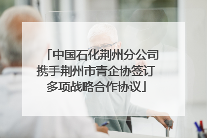 中国石化荆州分公司携手荆州市青企协签订多项战略合作协议
