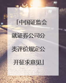 中国证监会就证券公司分类评价规定公开征求意见