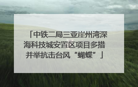 中铁二局三亚崖州湾深海科技城安置区项目多措并举抗击台风“蝴蝶”