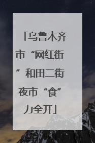 乌鲁木齐市“网红街”和田二街夜市“食”力全开