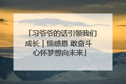习爷爷的话引领我们成长｜懂感恩 敢奋斗 心怀梦想向未来