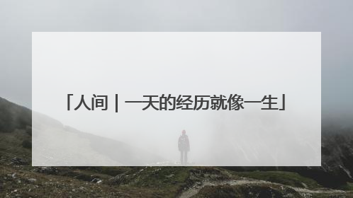 人间｜一天的经历就像一生