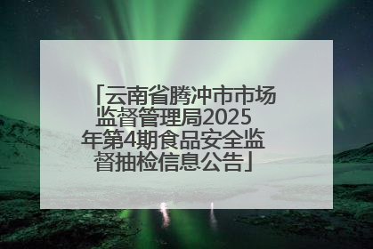 云南省腾冲市市场监督管理局2025年第4期食品安全监督抽检信息公告