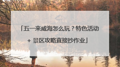 五一来威海怎么玩？特色活动 + 景区攻略直接抄作业