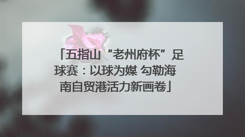 五指山“老州府杯”足球赛：以球为媒 勾勒海南自贸港活力新画卷