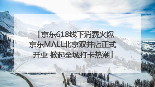 京东618线下消费火爆 京东MALL北京双井店正式开业 掀起全城打卡热潮