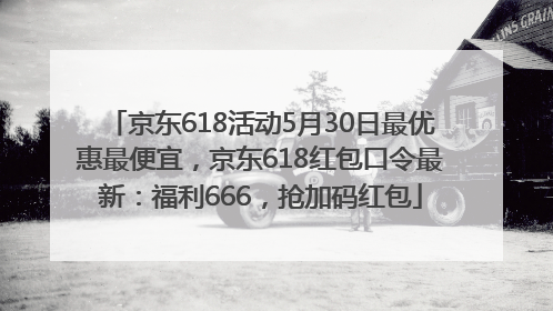 京东618活动5月30日最优惠最便宜，京东618红包口令最新：福利666，抢加码红包