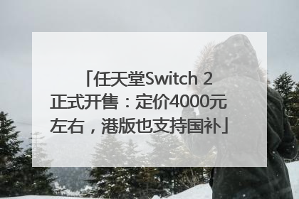 任天堂Switch 2正式开售：定价4000元左右，港版也支持国补