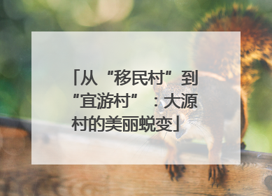 从“移民村”到“宜游村”：大源村的美丽蜕变