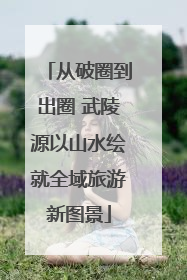 从破圈到出圈 武陵源以山水绘就全域旅游新图景