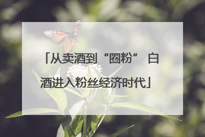 从卖酒到“圈粉” 白酒进入粉丝经济时代