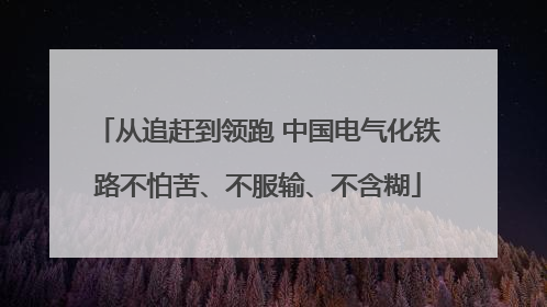 从追赶到领跑 中国电气化铁路不怕苦、不服输、不含糊