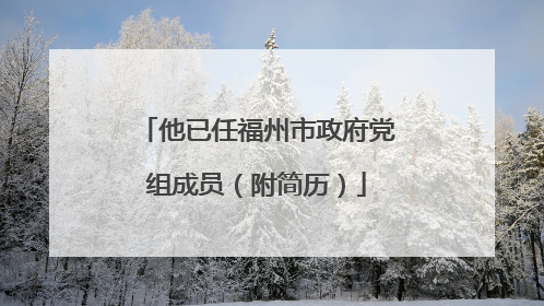 他已任福州市政府党组成员（附简历）