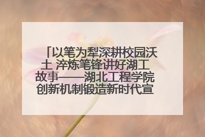 以笔为犁深耕校园沃土 淬炼笔锋讲好湖工故事——湖北工程学院创新机制锻造新时代宣传“轻骑兵”