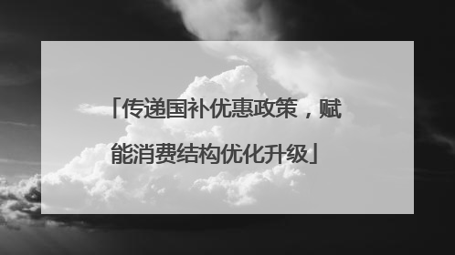 传递国补优惠政策，赋能消费结构优化升级