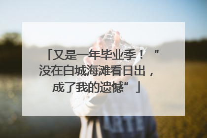 又是一年毕业季！“没在白城海滩看日出，成了我的遗憾”