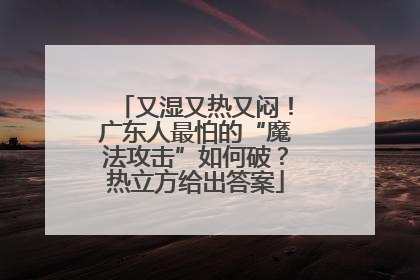 又湿又热又闷！广东人最怕的“魔法攻击”如何破？热立方给出答案